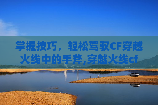 掌握技巧，轻松驾驭CF穿越火线中的手斧,穿越火线cfs手斧