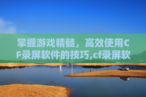 掌握游戏精髓，高效使用CF录屏软件的技巧,cf录屏软件用哪个