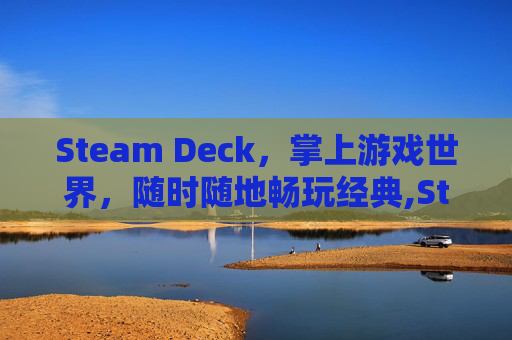 Steam Deck，掌上游戏世界，随时随地畅玩经典,Steam Deck的介绍