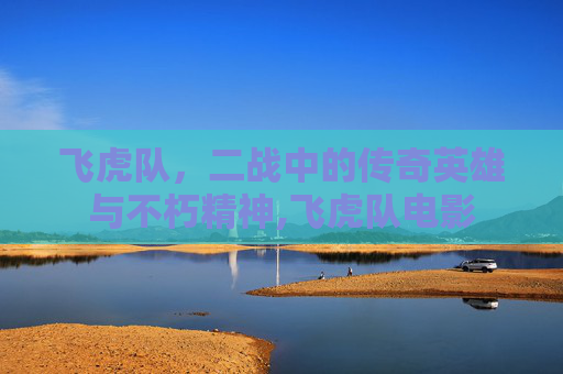 飞虎队，二战中的传奇英雄与不朽精神,飞虎队电影