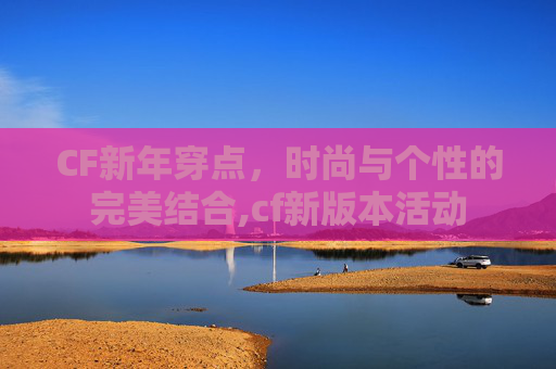 CF新年穿点，时尚与个性的完美结合,cf新版本活动