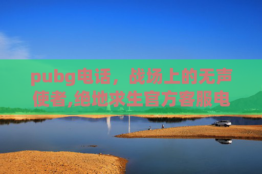 pubg电话，战场上的无声使者,绝地求生官方客服电话人工服务