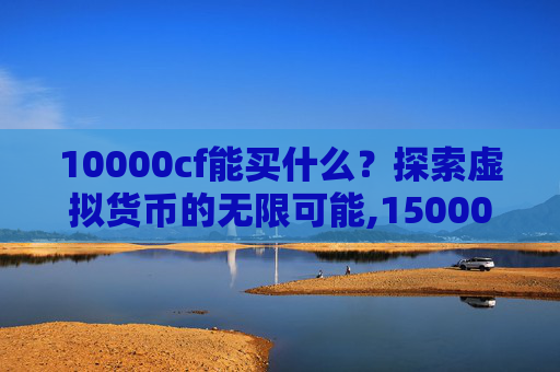 10000cf能买什么？探索虚拟货币的无限可能,15000cf点能买什么永久