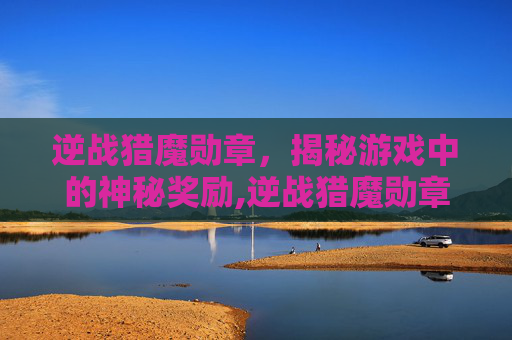 逆战猎魔勋章，揭秘游戏中的神秘奖励,逆战猎魔勋章怎么获得