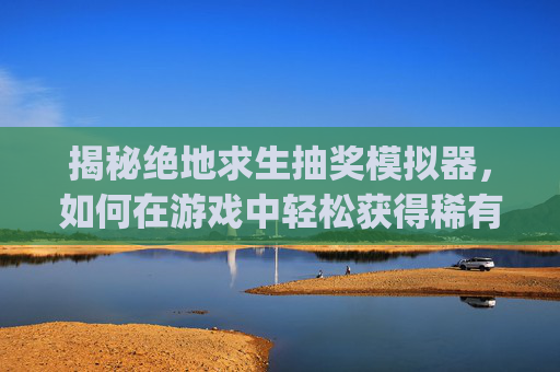 揭秘绝地求生抽奖模拟器，如何在游戏中轻松获得稀有物品？,pubg抽奖模拟器最新