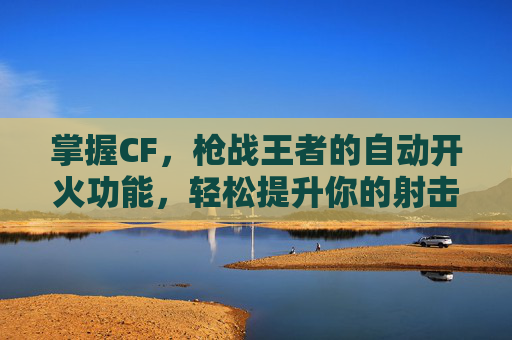 掌握CF，枪战王者的自动开火功能，轻松提升你的射击技巧,cf如何解除自动开火模式