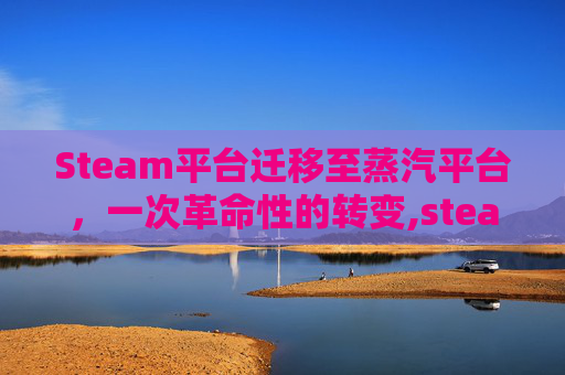 Steam平台迁移至蒸汽平台，一次革命性的转变,steam游戏转移蒸汽平台