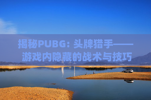 揭秘PUBG: 头牌猎手—— 游戏内隐藏的战术与技巧,pubg猎手便装