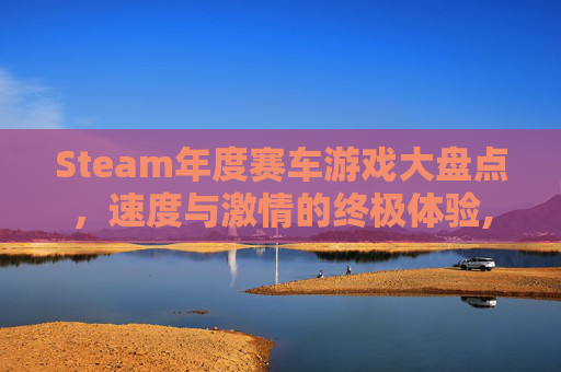 Steam年度赛车游戏大盘点，速度与激情的终极体验,steam里免费的赛车游戏