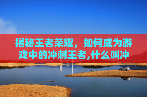 揭秘王者荣耀，如何成为游戏中的冲刺王者,什么叫冲刺王者荣耀皮肤