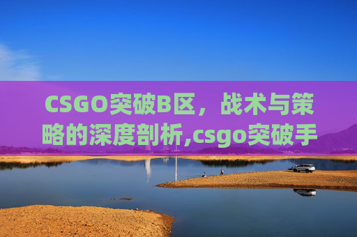 CSGO突破B区，战术与策略的深度剖析,csgo突破手用什么刀