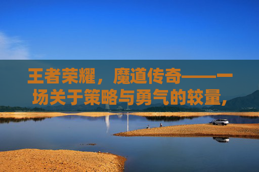 王者荣耀，魔道传奇——一场关于策略与勇气的较量,王者荣耀 魔道传奇怎么获得