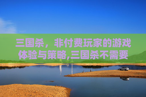 三国杀，非付费玩家的游戏体验与策略,三国杀不需要充钱吗