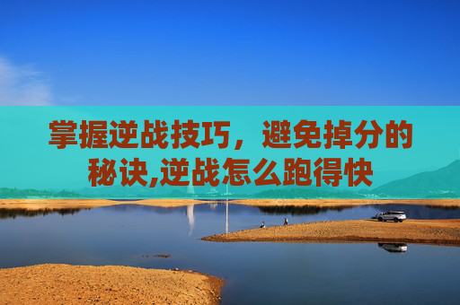 掌握逆战技巧，避免掉分的秘诀,逆战怎么跑得快