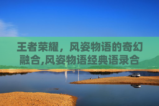 王者荣耀，风姿物语的奇幻融合,风姿物语经典语录合集