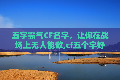 五字霸气CF名字，让你在战场上无人能敌,cf五个字好听昵称