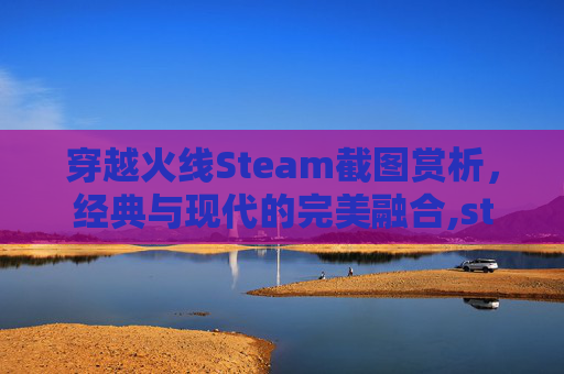 穿越火线Steam截图赏析，经典与现代的完美融合,steam截图存放位置
