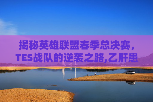 揭秘英雄联盟春季总决赛，TES战队的逆袭之路,乙肝患者可以吃茄子吗