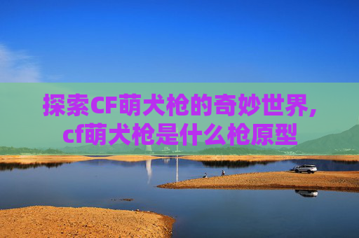 探索CF萌犬枪的奇妙世界,cf萌犬枪是什么枪原型
