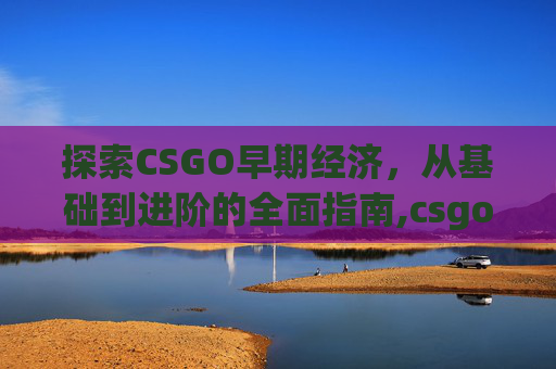 探索CSGO早期经济，从基础到进阶的全面指南,csgo哪年出的早