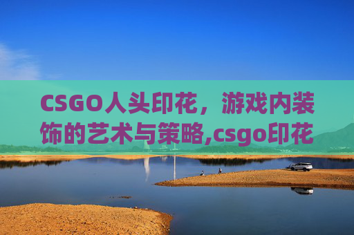 CSGO人头印花，游戏内装饰的艺术与策略,csgo印花位置