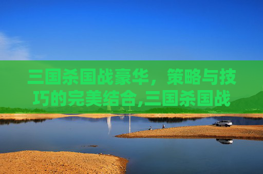 三国杀国战豪华，策略与技巧的完美结合,三国杀国战豪华版多少钱