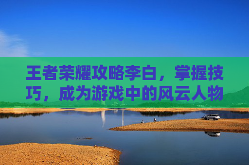 王者荣耀攻略李白，掌握技巧，成为游戏中的风云人物,王者荣耀攻略李白视频