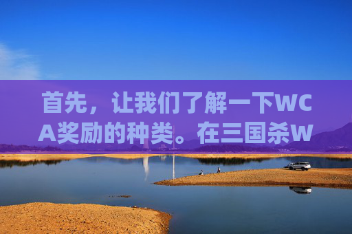 首先，让我们了解一下WCA奖励的种类。在三国杀WCA比赛中，玩家可以获得多种奖励，包括游戏币、道具、角色卡等。这些奖励可以帮助玩家提高自己的实力，增加获胜的机会。,wg三国杀
