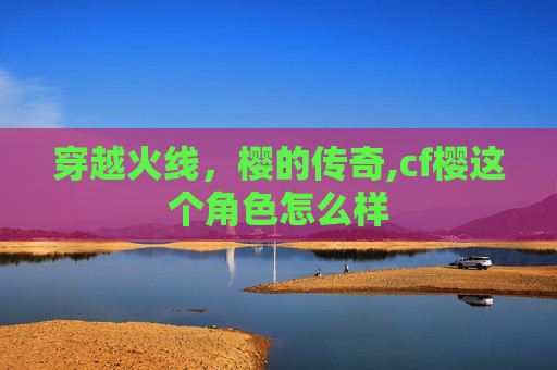 穿越火线，樱的传奇,cf樱这个角色怎么样