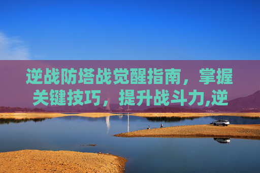逆战防塔战觉醒指南，掌握关键技巧，提升战斗力,逆战塔防觉醒点是干嘛用的