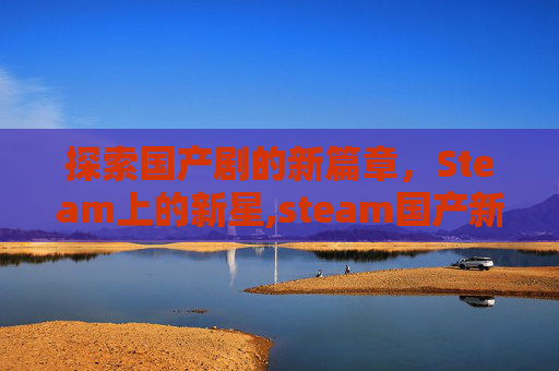 探索国产剧的新篇章，Steam上的新星,steam国产新游