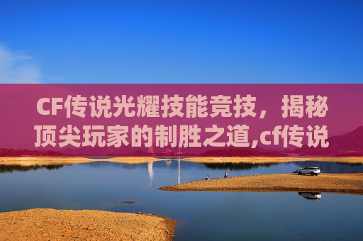 CF传说光耀技能竞技，揭秘顶尖玩家的制胜之道,cf传说光耀原型是什么