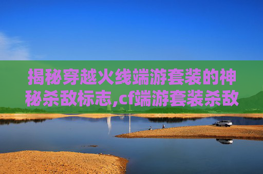 揭秘穿越火线端游套装的神秘杀敌标志,cf端游套装杀敌标志在哪