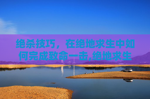 绝杀技巧，在绝地求生中如何完成致命一击,绝地求生杀熟