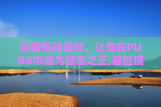 掌握基础镜位，让你在PUBG中成为狙击之王,基础镜像什么意思