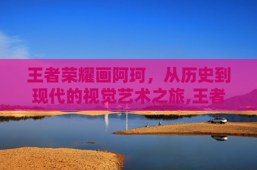 王者荣耀画阿珂，从历史到现代的视觉艺术之旅,王者荣耀阿轲原画