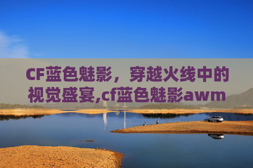 CF蓝色魅影，穿越火线中的视觉盛宴,cf蓝色魅影awm