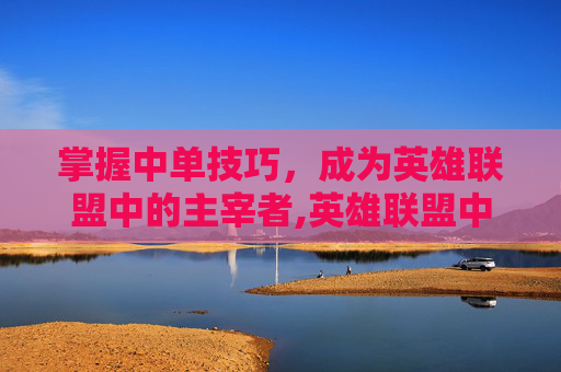 掌握中单技巧，成为英雄联盟中的主宰者,英雄联盟中单思路和技巧