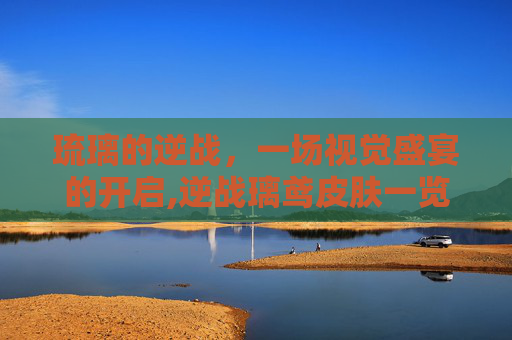 琉璃的逆战，一场视觉盛宴的开启,逆战璃鸢皮肤一览表