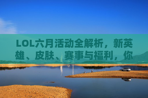 LOL六月活动全解析，新英雄、皮肤、赛事与福利，你准备好了吗？,lol2026六月赠礼入口