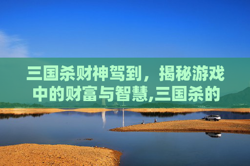 三国杀财神驾到，揭秘游戏中的财富与智慧,三国杀的神将在哪抽