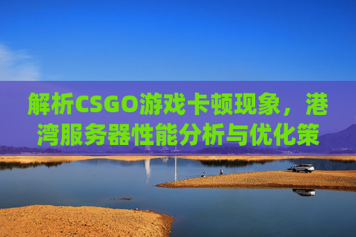 解析CSGO游戏卡顿现象，港湾服务器性能分析与优化策略,csgo港服