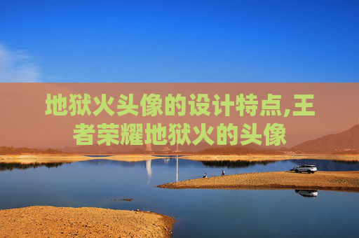 地狱火头像的设计特点,王者荣耀地狱火的头像