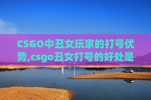 CSGO中丑女玩家的打号优势,csgo丑女打号的好处是什么
