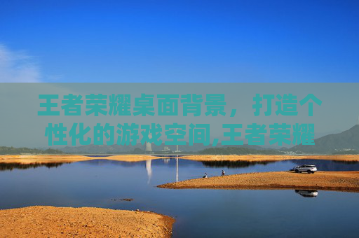 王者荣耀桌面背景，打造个性化的游戏空间,王者荣耀桌面背景怎么设置