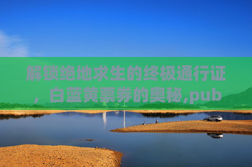 解锁绝地求生的终极通行证，白蓝黄票券的奥秘,pubg蓝色票卷可以做什么