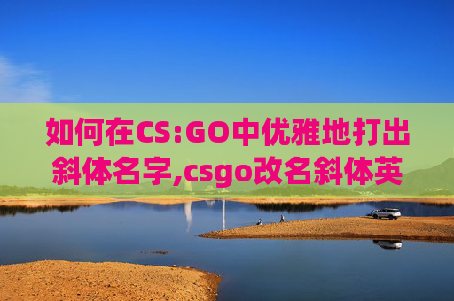 如何在CS:GO中优雅地打出斜体名字,csgo改名斜体英文