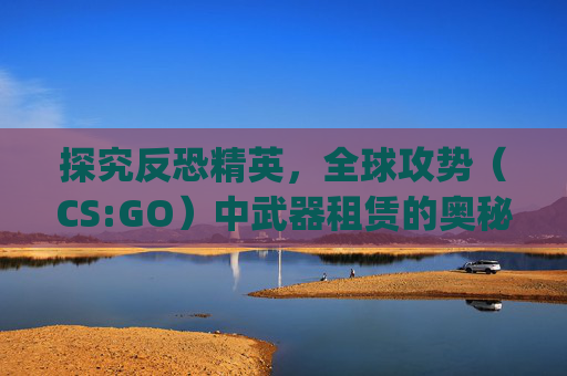 探究反恐精英，全球攻势（CS:GO）中武器租赁的奥秘,csgo租的刀不能扔吗知乎