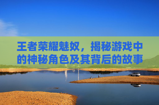 王者荣耀魅奴，揭秘游戏中的神秘角色及其背后的故事,王者荣耀魅惑印记小说