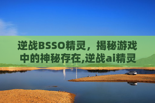 逆战BSSO精灵，揭秘游戏中的神秘存在,逆战ai精灵饰品有保底吗